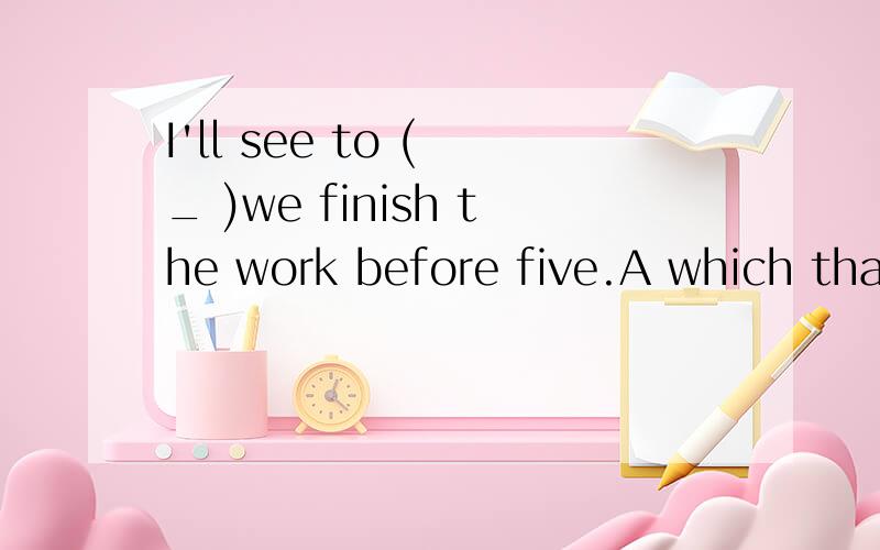 I'll see to ( _ )we finish the work before five.A which that B that it C that which D it that .( _ ),we'll have a picnic tomorrow.A Weather permitting B Weather permits C If weather permitting D If permits weather