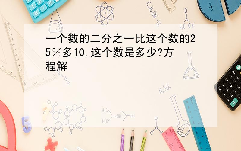 一个数的二分之一比这个数的25％多10.这个数是多少?方程解