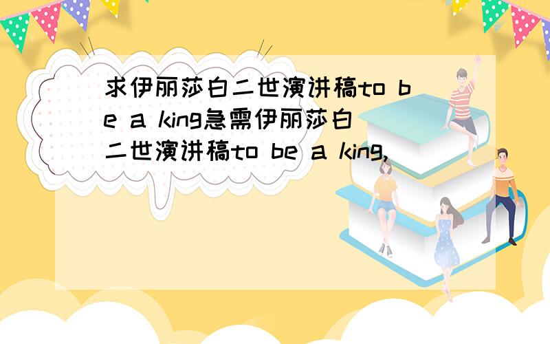 求伊丽莎白二世演讲稿to be a king急需伊丽莎白二世演讲稿to be a king,