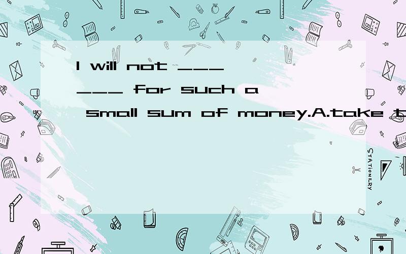 I will not ______ for such a small sum of money.A.take the risk of my life B.risk my life C.at the risk of my lif D.go the risk请问应该选哪个?并且解释一下其余几个选项为何错误?