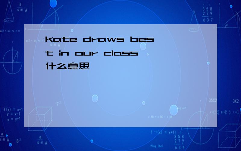 kate draws best in our class什么意思