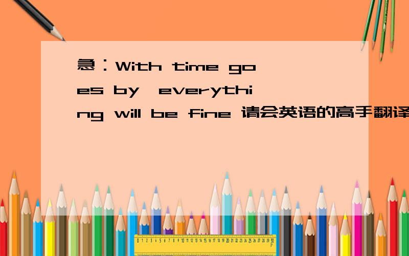 急：With time goes by,everything will be fine 请会英语的高手翻译下下...