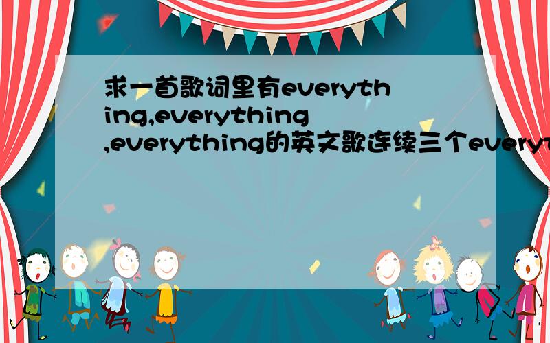 求一首歌词里有everything,everything,everything的英文歌连续三个everything,好像是女声单唱的.节奏比较快的~