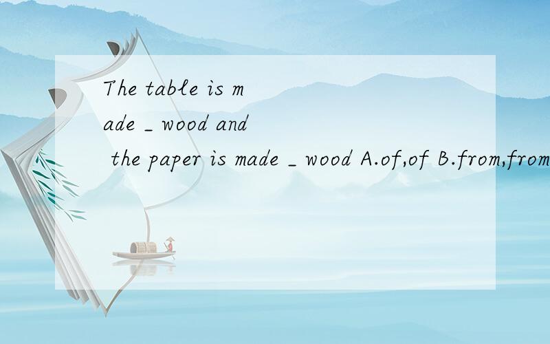 The table is made _ wood and the paper is made _ wood A.of,of B.from,from C.of,from D.from,of