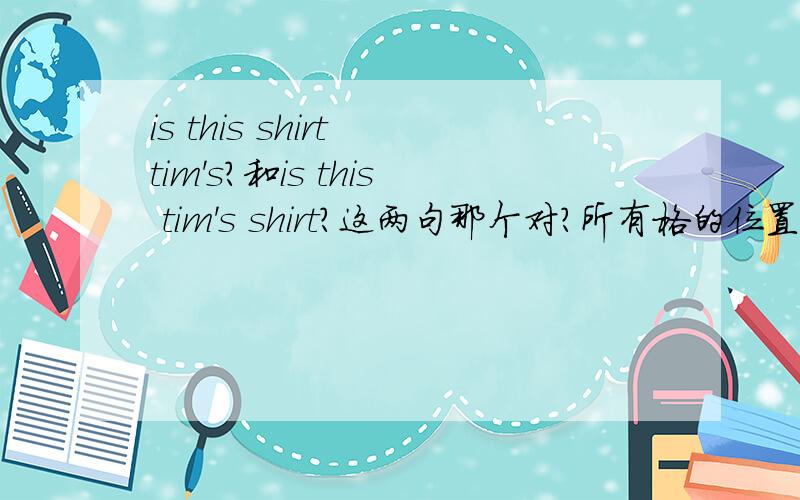 is this shirt tim's?和is this tim's shirt?这两句那个对?所有格的位置可以在名词前后随便放吗？