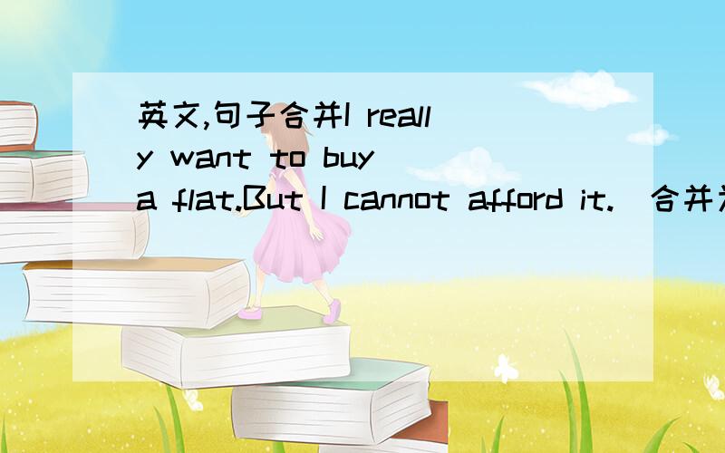 英文,句子合并I really want to buy a flat.But I cannot afford it.（合并为一个句子）How I __ I __afford to buy a flat