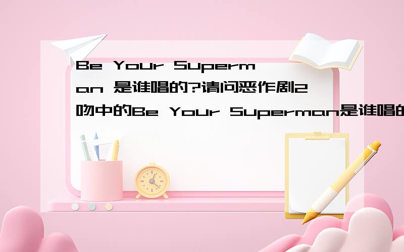 Be Your Superman 是谁唱的?请问恶作剧2吻中的Be Your Superman是谁唱的?是jason吗?