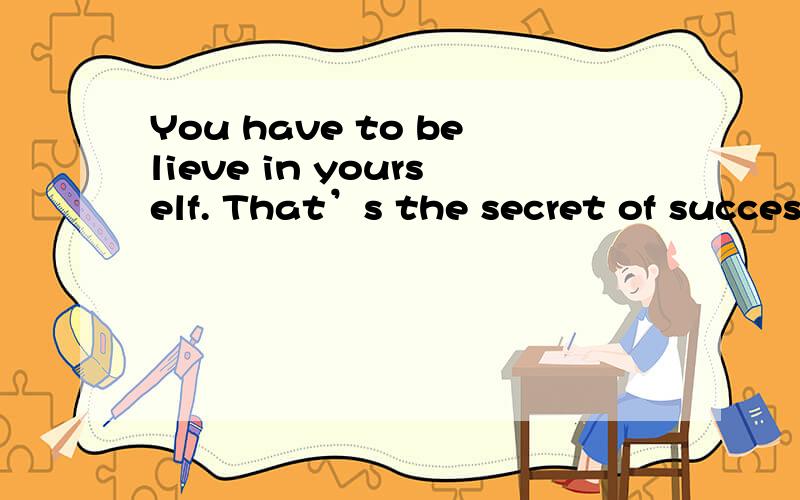 You have to believe in yourself. That’s the secret of success. 人必须相信自己,这是成功的秘诀.请以这句话写出一段100字左右的感想  请注意语法!急用!  做得好可以加分!