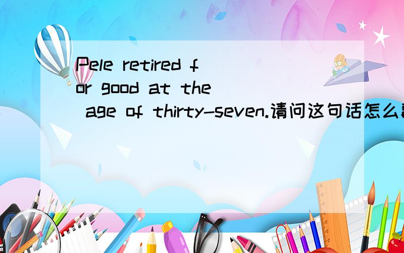 Pele retired for good at the age of thirty-seven.请问这句话怎么翻译