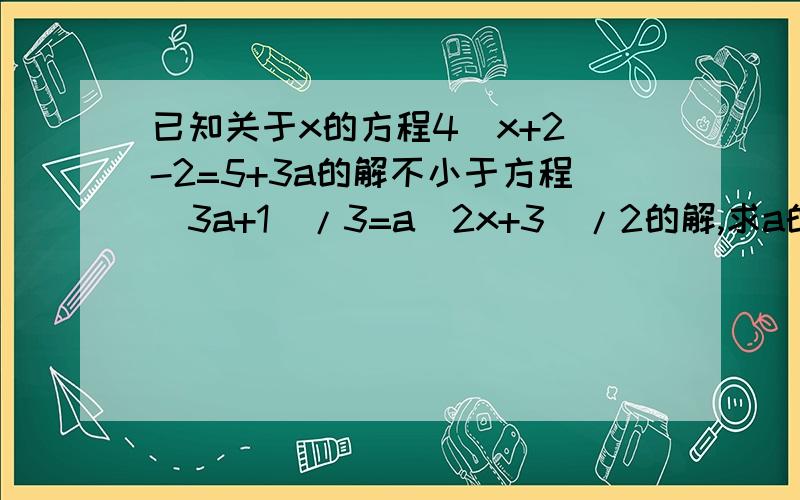 已知关于x的方程4（x+2）-2=5+3a的解不小于方程（3a+1）/3=a（2x+3）/2的解,求a的取值范围.