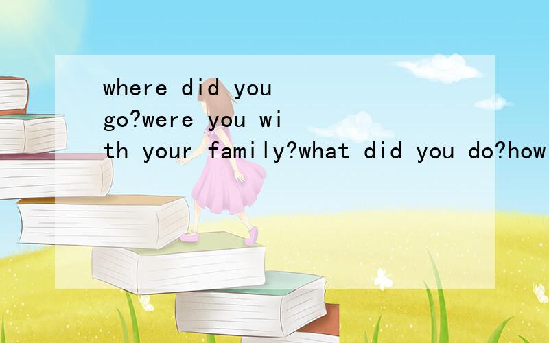 where did you go?were you with your family?what did you do?how was the weather?was the food good?did you buy anything?do you want to go again?以这些为问题写一篇英语短文..快哈,我急用!