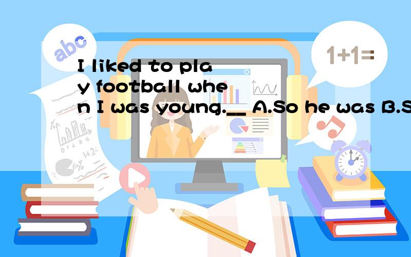 I liked to play football when I was young.__ A.So he was B.So was he C.So did he D.So he did