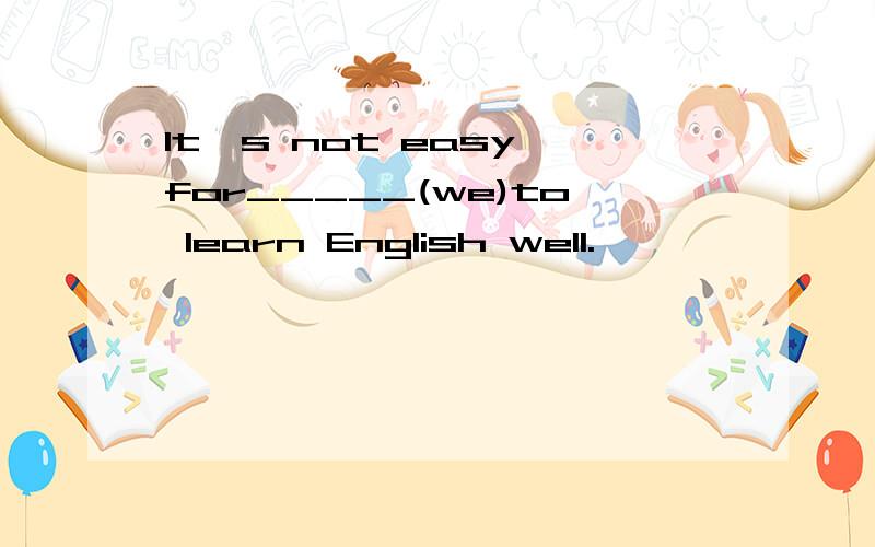 It's not easy for_____(we)to learn English well.