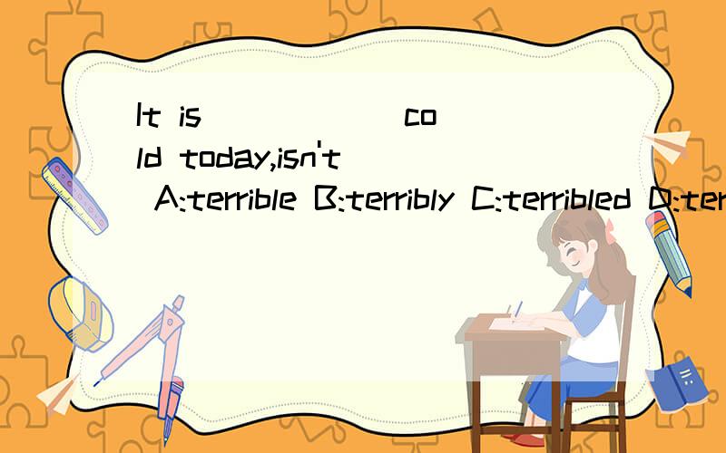 It is _____ cold today,isn't A:terrible B:terribly C:terribled D:terribler为什么？