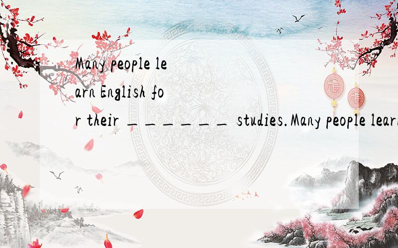 Many people learn English for their ______ studies.Many people learn English for their ______ studies