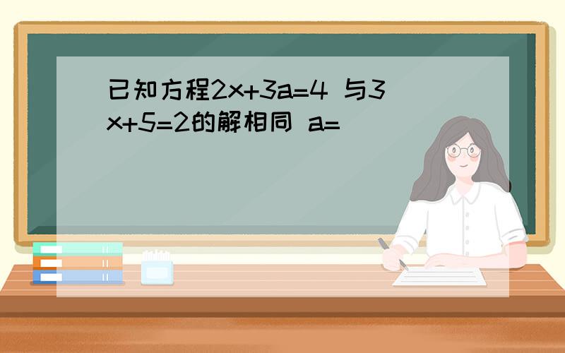 已知方程2x+3a=4 与3x+5=2的解相同 a=