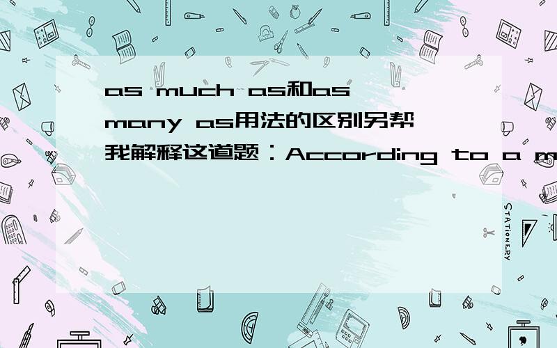 as much as和as many as用法的区别另帮我解释这道题：According to a medical report,____ 75 percent of the current violent crime is drug-related.选as much as,为什么?