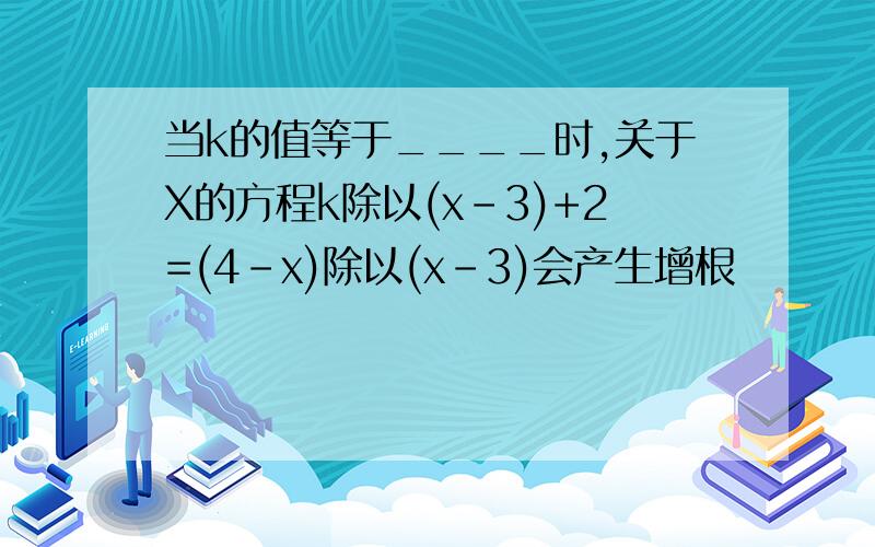 当k的值等于____时,关于X的方程k除以(x-3)+2=(4-x)除以(x-3)会产生增根