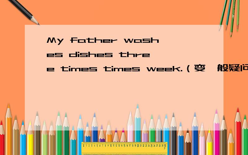 My father washes dishes three times times week.（变一般疑问句 肯定回答 否定回答 划线提问）划线部分是 three times a week