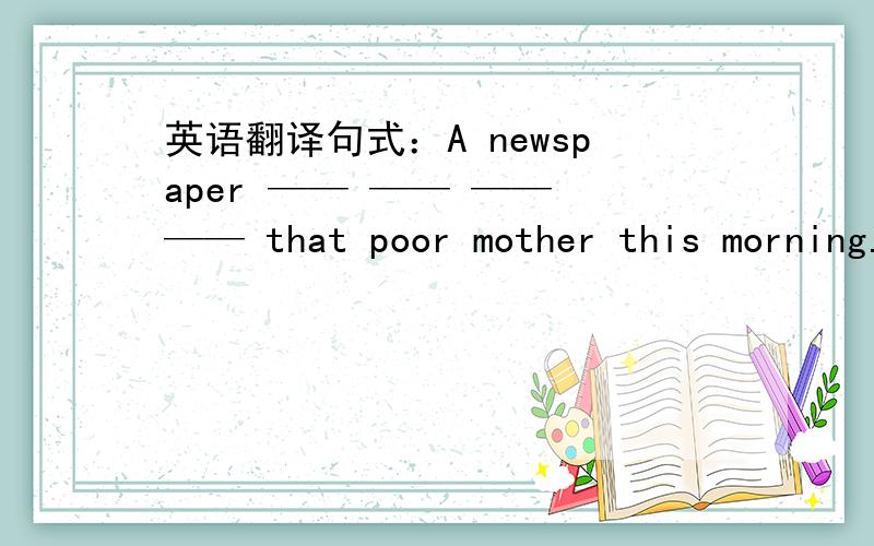 英语翻译句式：A newspaper —— —— —— —— that poor mother this morning.