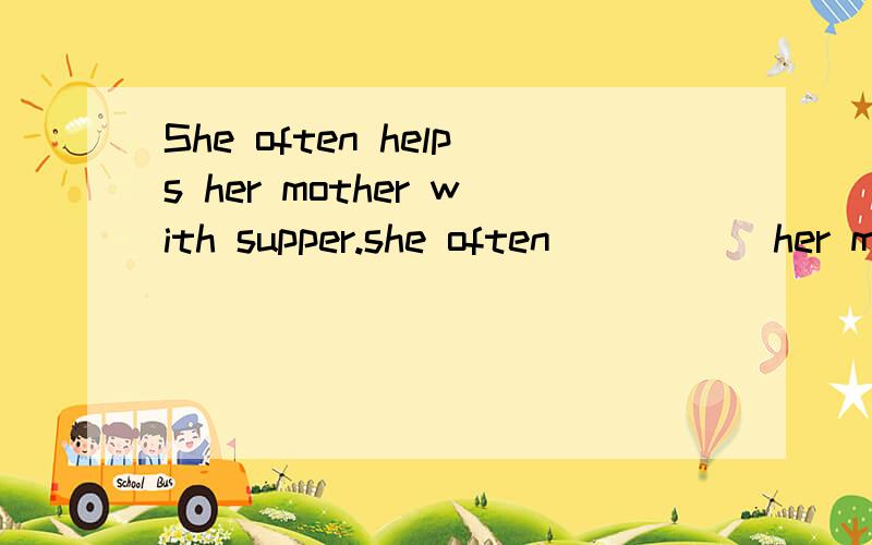 She often helps her mother with supper.she often _____her mother _____supper.同义句