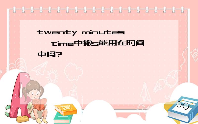 twenty minutes' time中撇s能用在时间中吗?