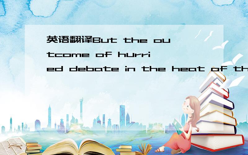 英语翻译But the outcome of hurried debate in the heat of the moment is morelikely to be legislative overreach than informed policy-making.