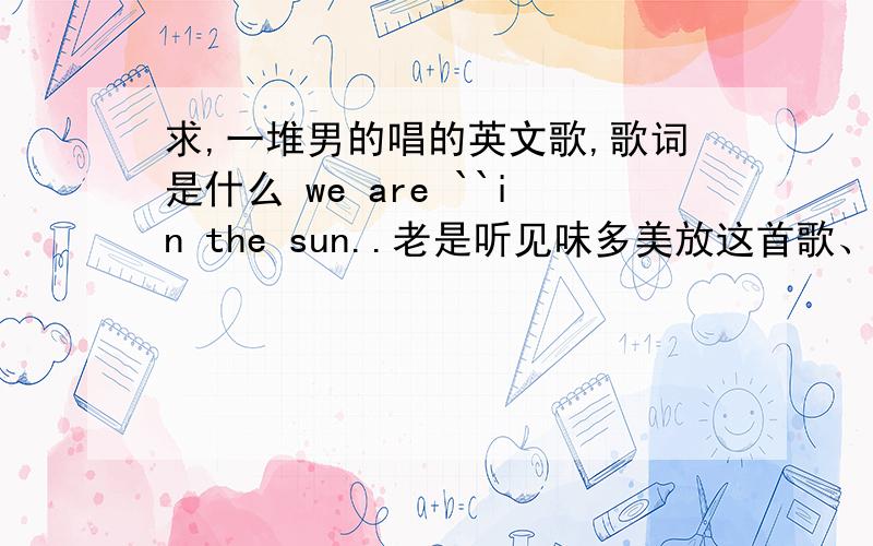 求,一堆男的唱的英文歌,歌词是什么 we are ``in the sun..老是听见味多美放这首歌、求歌名,作者.