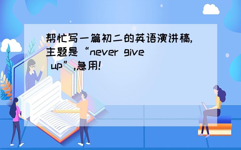 帮忙写一篇初二的英语演讲稿,主题是“never give up”,急用!