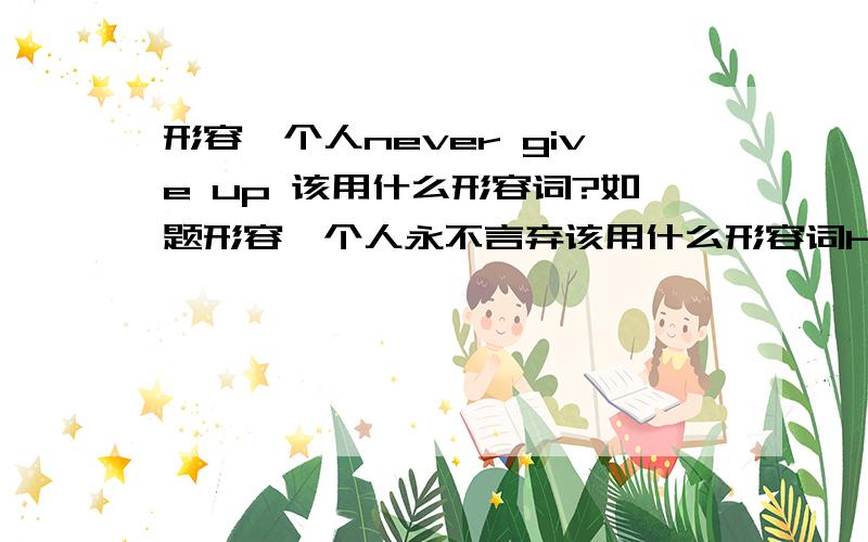 形容一个人never give up 该用什么形容词?如题形容一个人永不言弃该用什么形容词He is a ____ man.求填空中的形容词