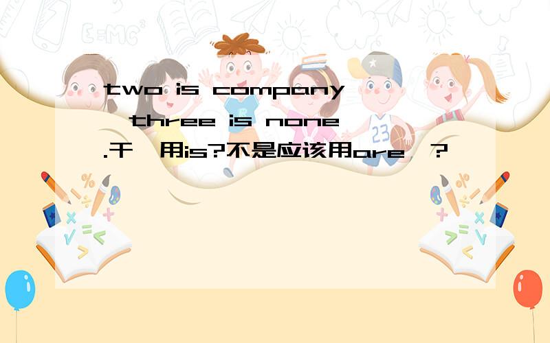 two is company,three is none.干嘛用is?不是应该用are嘛?