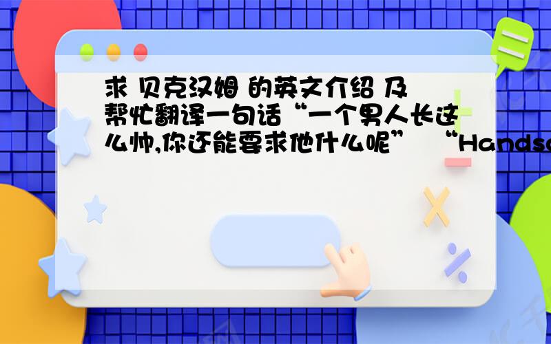 求 贝克汉姆 的英文介绍 及帮忙翻译一句话“一个男人长这么帅,你还能要求他什么呢”  “Handsome……………………”