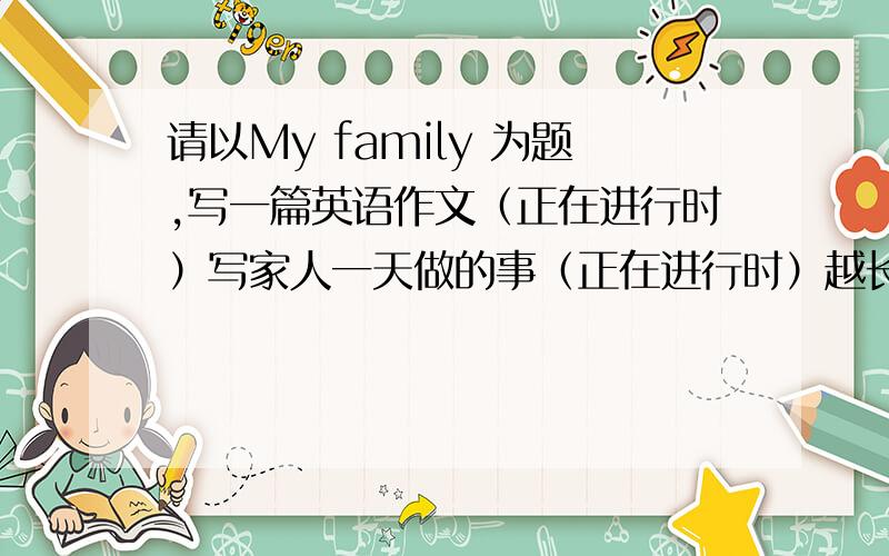 请以My family 为题,写一篇英语作文（正在进行时）写家人一天做的事（正在进行时）越长越好，但不要超过20句话