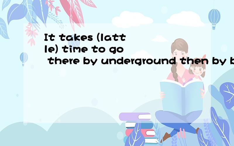 It takes (lattle) time to go there by underground then by bus.