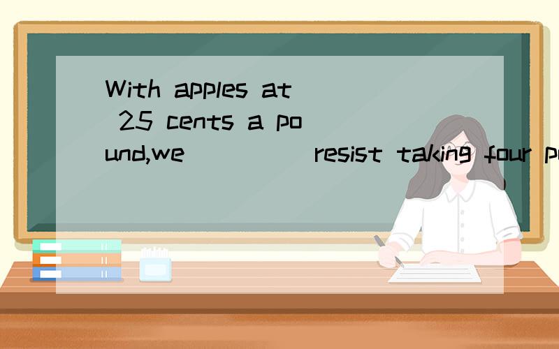 With apples at 25 cents a pound,we ____ resist taking four pounds.A.needn't B.weren't able C.couldn't D.shoudn'tWhy Meaning?