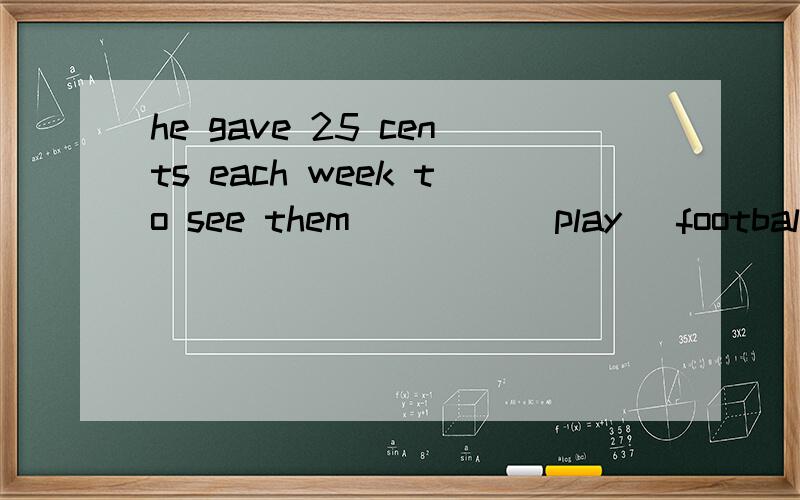 he gave 25 cents each week to see them ____(play) footballthanks最好讲讲为什么这时候用play，