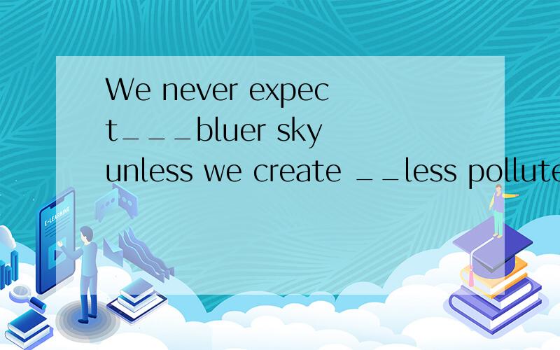 We never expect___bluer sky unless we create __less polluted world.A a,a B a,the C the ,a D the,th