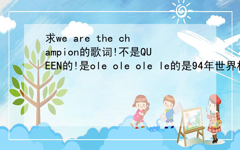 求we are the champion的歌词!不是QUEEN的!是ole ole ole le的是94年世界杯主题曲