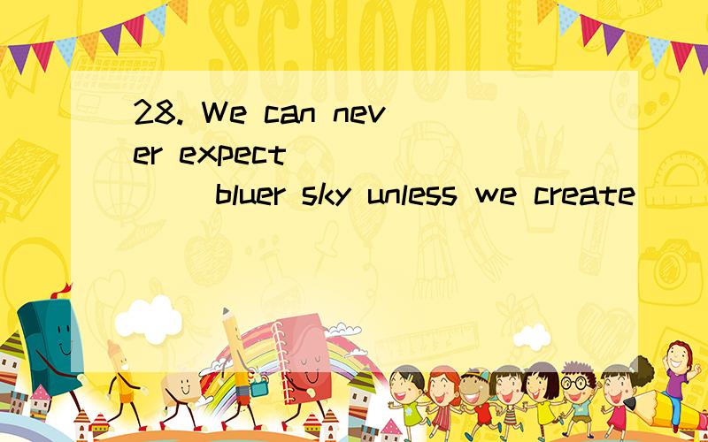 28. We can never expect ______ bluer sky unless we create _____ less polluted world. （安徽）A. a; a         B. a; the      C. the; a          D. the; the  请详细分析,越详细越好.谢谢!