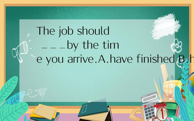 The job should ___by the time you arrive.A.have finished B.have been finished 这里面用被动形式吗?还是说是本应该完成的意思?为什么A不行 求讲解、、