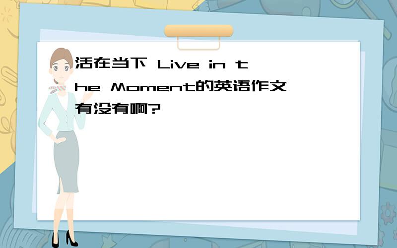 活在当下 Live in the Moment的英语作文有没有啊?