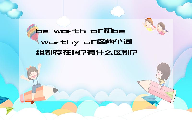 be worth of和be worthy of这两个词组都存在吗?有什么区别?