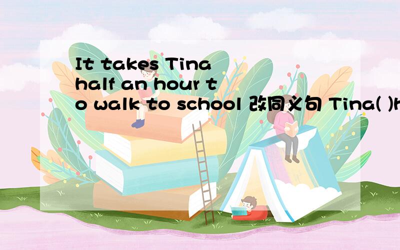 It takes Tina half an hour to walk to school 改同义句 Tina( )half an hour ( )to school