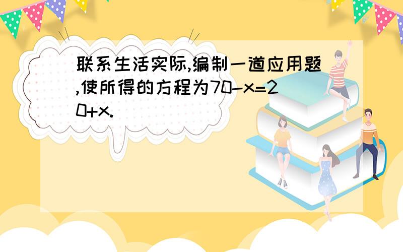 联系生活实际,编制一道应用题,使所得的方程为70-x=20+x.