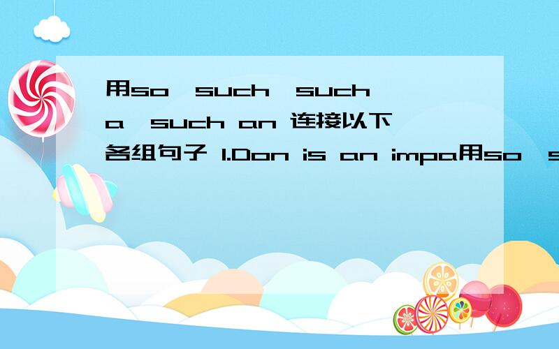 用so,such,such a,such an 连接以下各组句子 1.Don is an impa用so,such,such a,such an 连接以下各组句子1.Don is an impatient person. He never waits for anyone. 2.We had difficulties while we were abroad. We're sorry we went there. 3.Wil