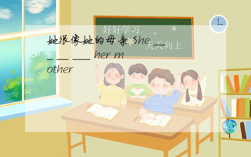 她很像她的母亲 She ___ __ ___ her mother