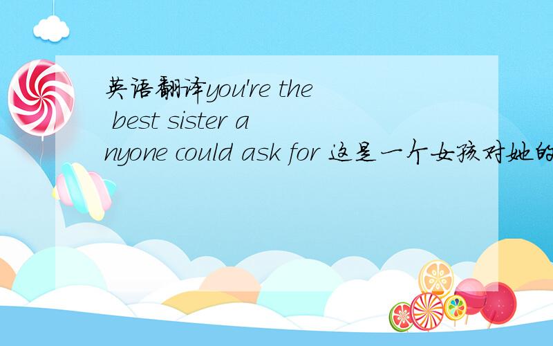 英语翻译you're the best sister anyone could ask for 这是一个女孩对她的好朋友说的话 我英语不太好,翻译成了：1、你是任何人都可以要求得到的好姐妹.2、你是最好的姐妹,任何人都可以要求你.感觉