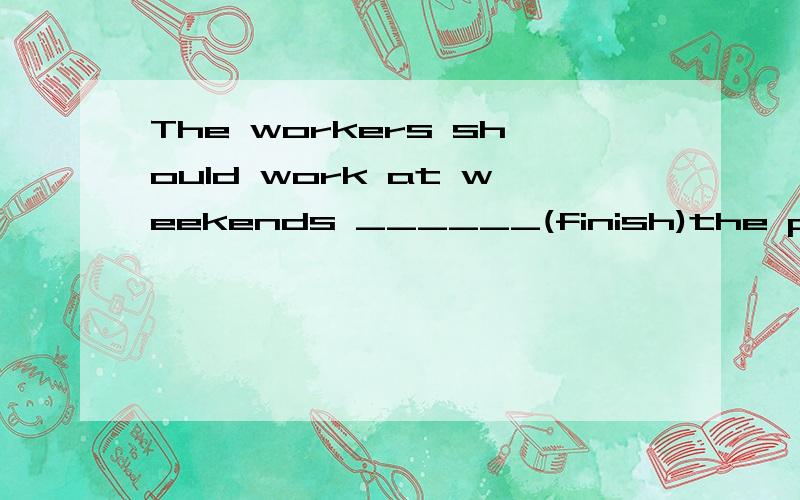 The workers should work at weekends ______(finish)the project in time .