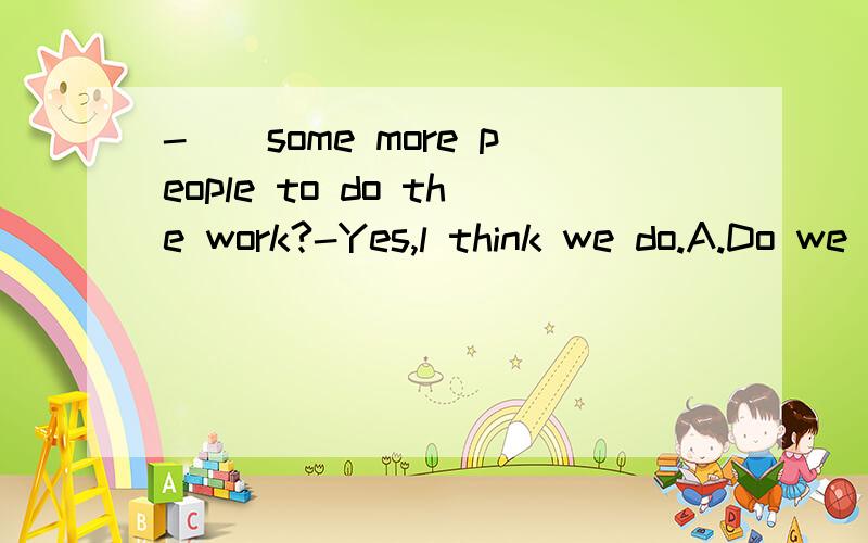 -()some more people to do the work?-Yes,l think we do.A.Do we need to ask for .B.Need we do ask for.C.Do we need ask for为什么选择A谢谢