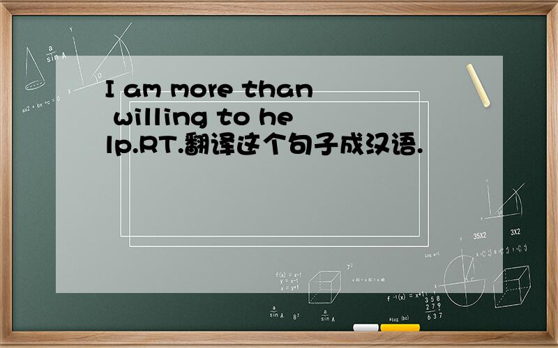 I am more than willing to help.RT.翻译这个句子成汉语.